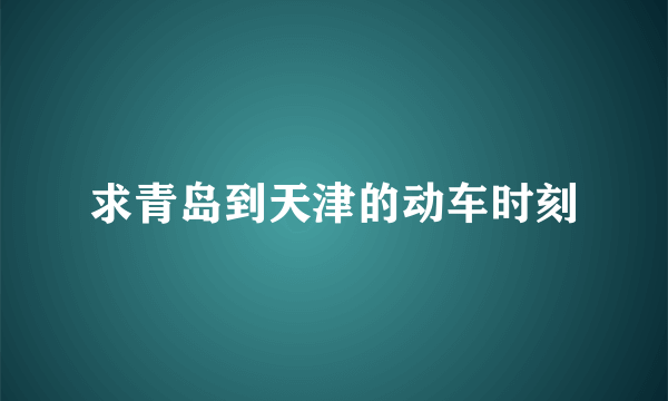 求青岛到天津的动车时刻