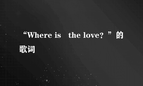 “Where is   the love？”的歌词