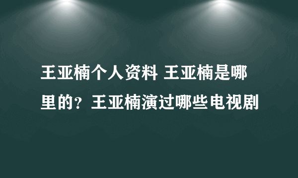 王亚楠个人资料 王亚楠是哪里的？王亚楠演过哪些电视剧