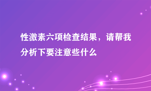 性激素六项检查结果，请帮我分析下要注意些什么