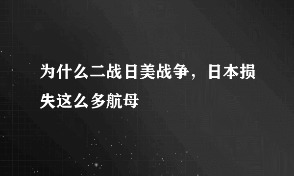 为什么二战日美战争，日本损失这么多航母