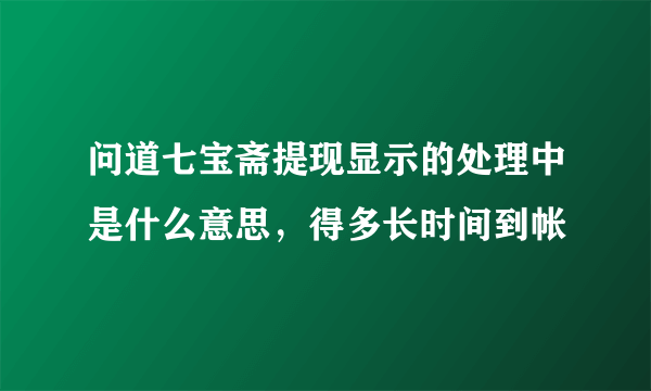 问道七宝斋提现显示的处理中是什么意思，得多长时间到帐