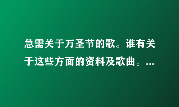 急需关于万圣节的歌。谁有关于这些方面的资料及歌曲。特别是可以给幼儿唱的万圣节歌