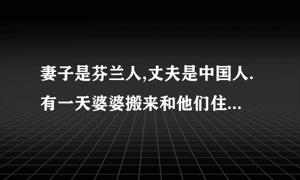 妻子是芬兰人,丈夫是中国人.有一天婆婆搬来和他们住,妻子叫丈夫去问婆婆要住多久，然后丈夫说你说这