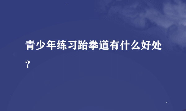 青少年练习跆拳道有什么好处？