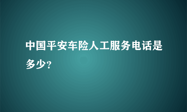 中国平安车险人工服务电话是多少？