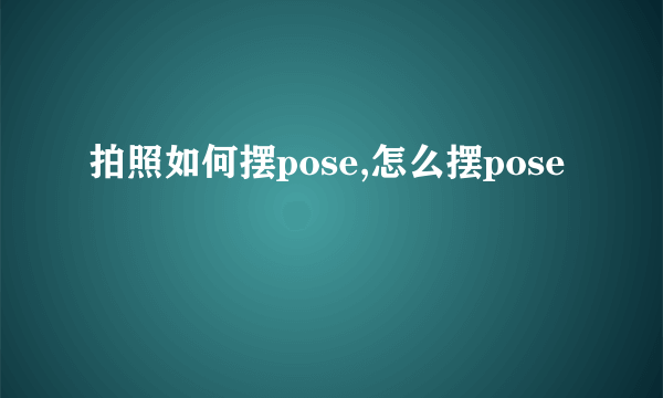 拍照如何摆pose,怎么摆pose