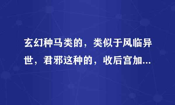 玄幻种马类的，类似于风临异世，君邪这种的，收后宫加玄幻世界的，或者像泽天记这种看起来很爽的，不要装