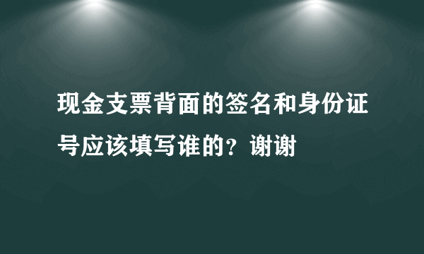 现金支票背面的签名和身份证号应该填写谁的？谢谢