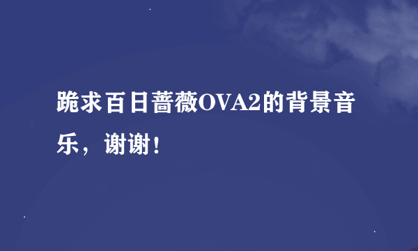 跪求百日蔷薇OVA2的背景音乐，谢谢！