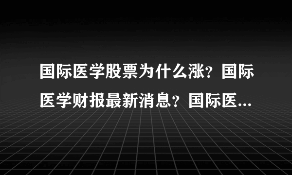 国际医学股票为什么涨？国际医学财报最新消息？国际医学股票可以抄底吗？