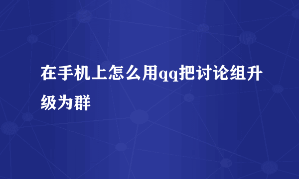 在手机上怎么用qq把讨论组升级为群