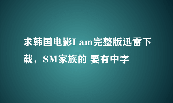 求韩国电影I am完整版迅雷下载，SM家族的 要有中字