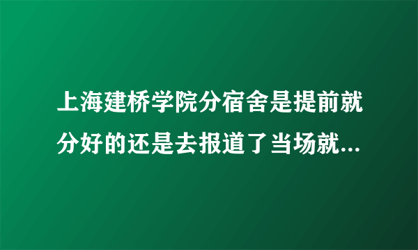 上海建桥学院分宿舍是提前就分好的还是去报道了当场就分啊，我和小伙伴一起去报道在一个宿舍的几率高不高