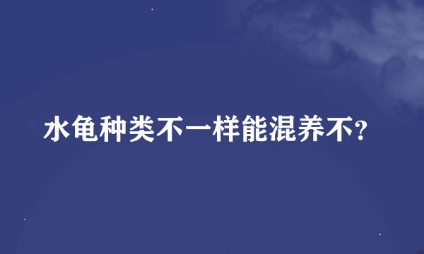 水龟种类不一样能混养不？