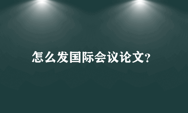 怎么发国际会议论文？