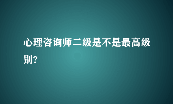 心理咨询师二级是不是最高级别?