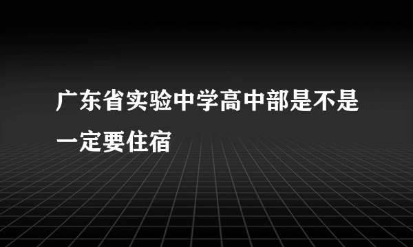 广东省实验中学高中部是不是一定要住宿