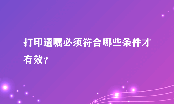 打印遗嘱必须符合哪些条件才有效？