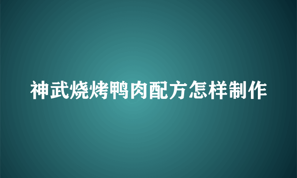 神武烧烤鸭肉配方怎样制作