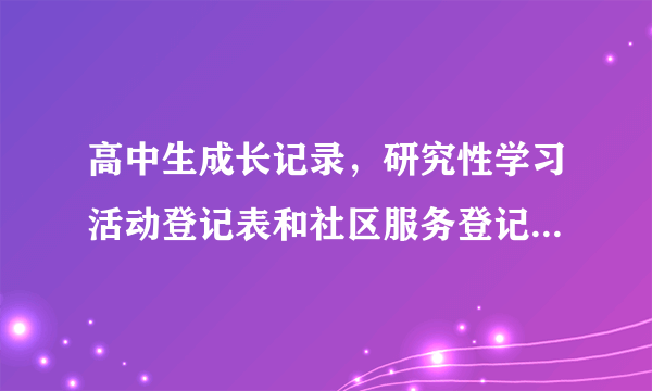 高中生成长记录，研究性学习活动登记表和社区服务登记表，怎么填啊？？？急求！！！