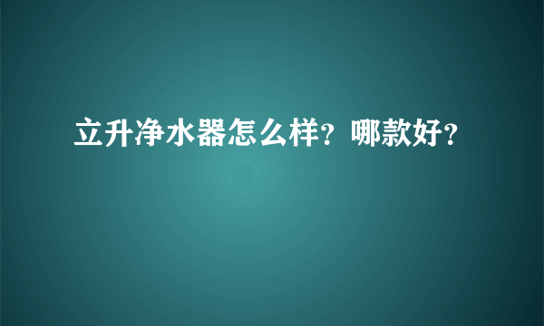 立升净水器怎么样？哪款好？