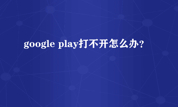 google play打不开怎么办？