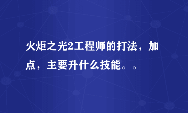 火炬之光2工程师的打法，加点，主要升什么技能。。