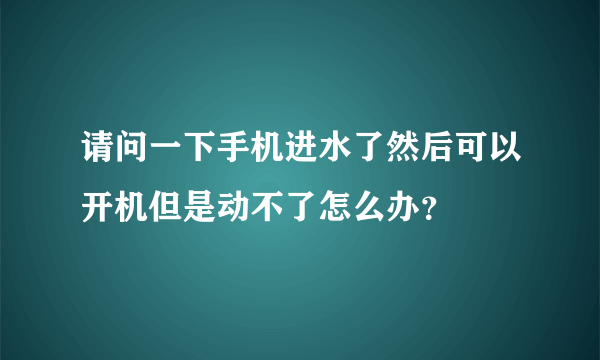 请问一下手机进水了然后可以开机但是动不了怎么办？