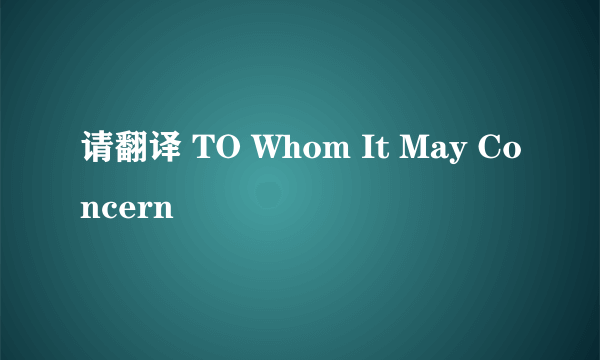 请翻译 TO Whom It May Concern