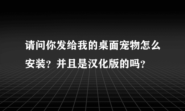 请问你发给我的桌面宠物怎么安装？并且是汉化版的吗？