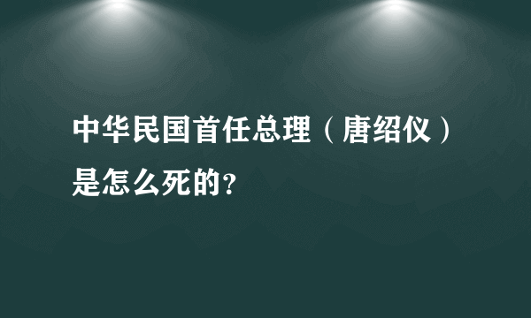 中华民国首任总理（唐绍仪）是怎么死的？