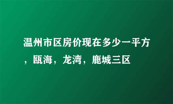 温州市区房价现在多少一平方，瓯海，龙湾，鹿城三区