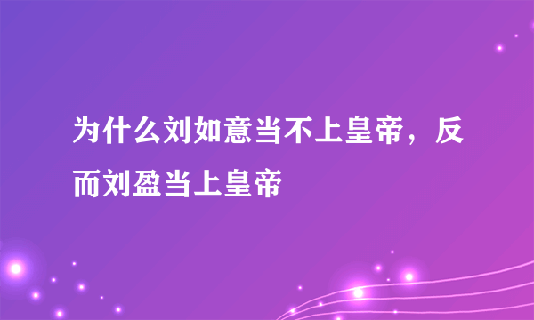 为什么刘如意当不上皇帝，反而刘盈当上皇帝