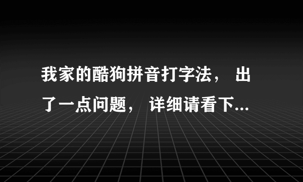 我家的酷狗拼音打字法， 出了一点问题， 详细请看下文。(高悬赏分)