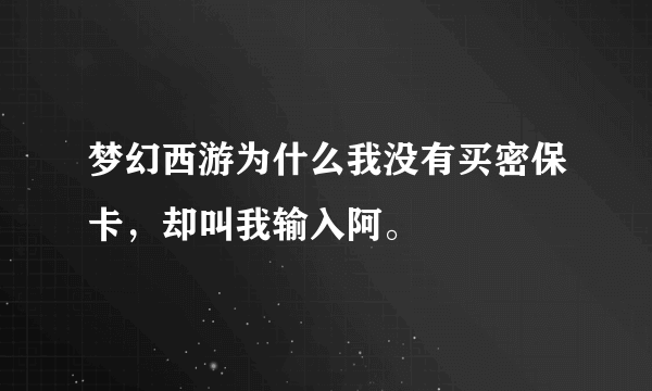 梦幻西游为什么我没有买密保卡，却叫我输入阿。