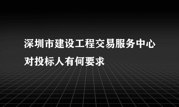 深圳市建设工程交易服务中心对投标人有何要求