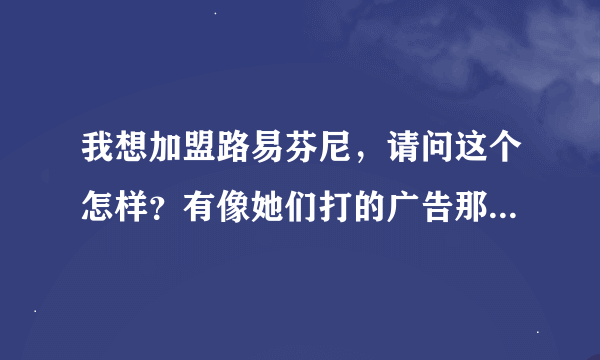 我想加盟路易芬尼，请问这个怎样？有像她们打的广告那样好吗？有加盟路易芬尼的请进！