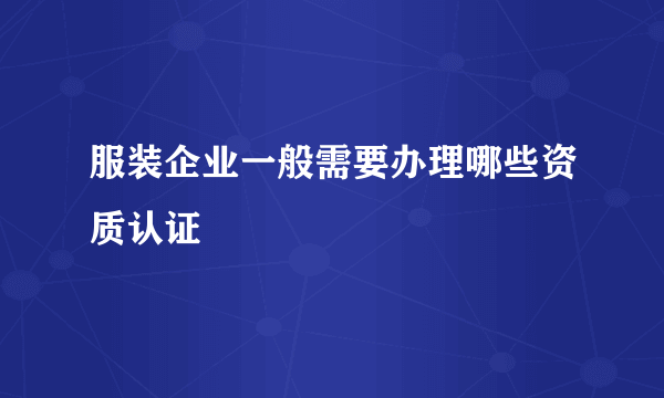 服装企业一般需要办理哪些资质认证