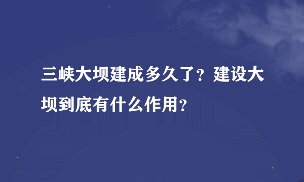 三峡大坝建成多久了？建设大坝到底有什么作用？