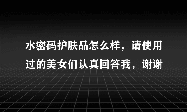 水密码护肤品怎么样，请使用过的美女们认真回答我，谢谢