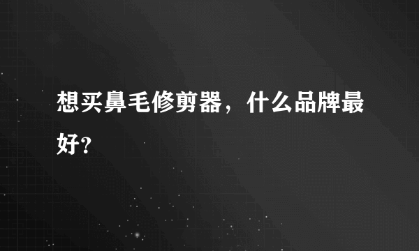 想买鼻毛修剪器，什么品牌最好？