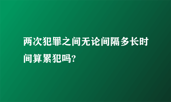 两次犯罪之间无论间隔多长时间算累犯吗?