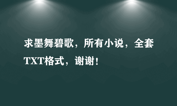 求墨舞碧歌，所有小说，全套TXT格式，谢谢！