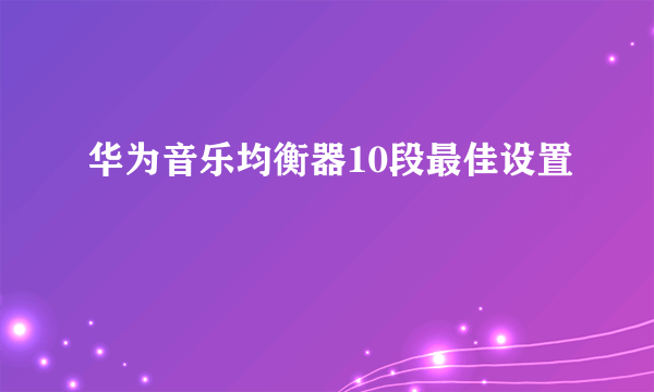 华为音乐均衡器10段最佳设置