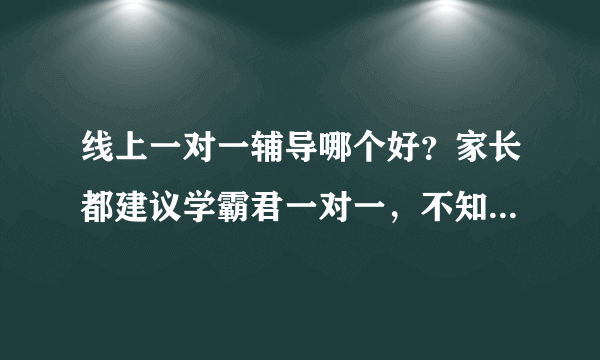 线上一对一辅导哪个好？家长都建议学霸君一对一，不知道真假。