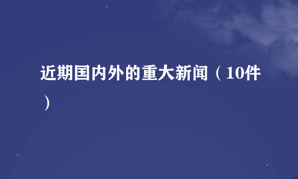 近期国内外的重大新闻（10件）