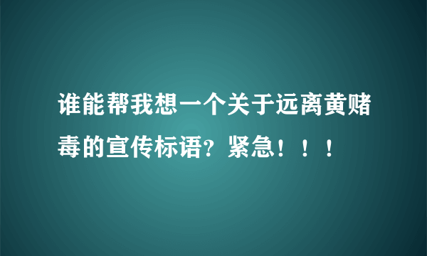 谁能帮我想一个关于远离黄赌毒的宣传标语？紧急！！！