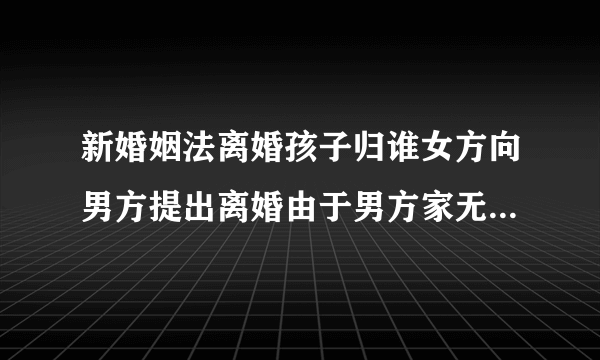 新婚姻法离婚孩子归谁女方向男方提出离婚由于男方家无人照看孩子男方母亲是聋哑人带残疾父亲在务农女方想