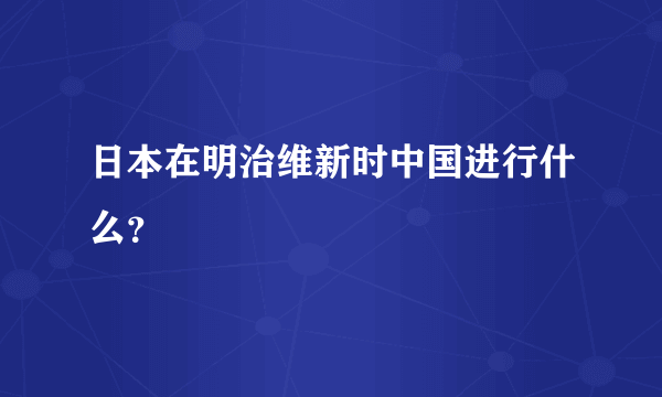 日本在明治维新时中国进行什么？